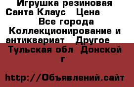 Игрушка резиновая Санта Клаус › Цена ­ 500 - Все города Коллекционирование и антиквариат » Другое   . Тульская обл.,Донской г.